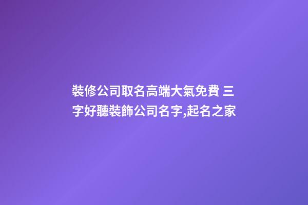 裝修公司取名高端大氣免費 三字好聽裝飾公司名字,起名之家